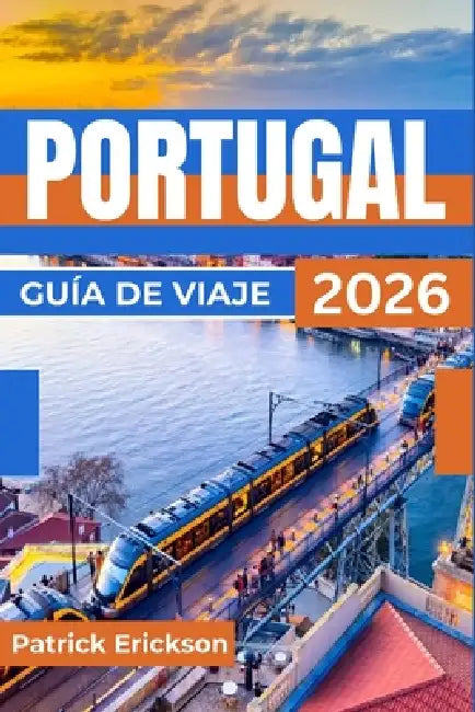 Portugal Guía de Viaje 2026: Tu guía para Lisboa, Oporto, el valle del Duero, las playas del Algarve e itinerarios prácticos. by Patrick Erickson