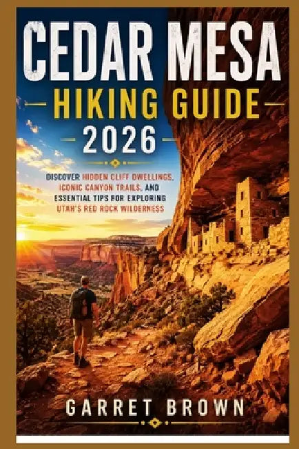Cedar Mesa Hiking Guide 2026: Discover Hidden Cliff Dwellings, Iconic Canyon Trails, and Essential Tips for Exploring Utah's Red Rock Wilderness by Garret Brown