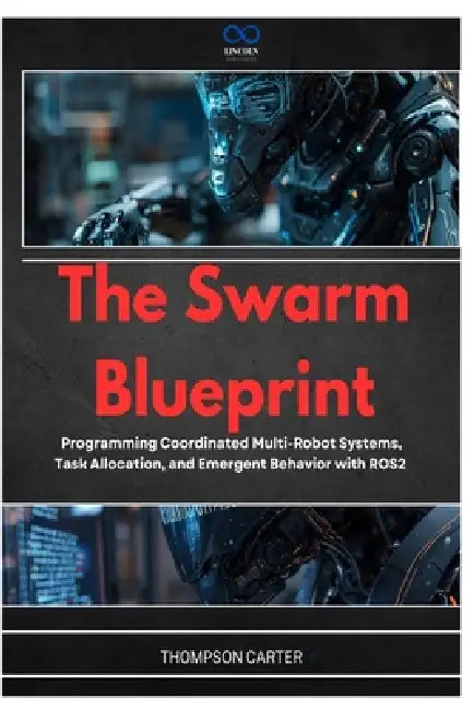 The Swarm Blueprint: Programming Coordinated Multi-Robot Systems, Task Allocation, and Emergent Behavior with ROS2 by Thompson Carter