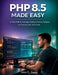 PHP 8.5 Made Easy: A Clear Path to Learning, Building Functional Websites, and Starting Your Tech Career by Jose C. Sapp