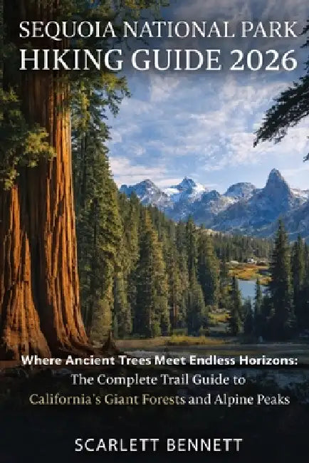 Sequoia National Park Hiking Guide 2026: Where Ancient Trees Meet Endless Horizons: The Complete Trail Guide to California's Giant Forests and Alpine by Scarlett Bennett