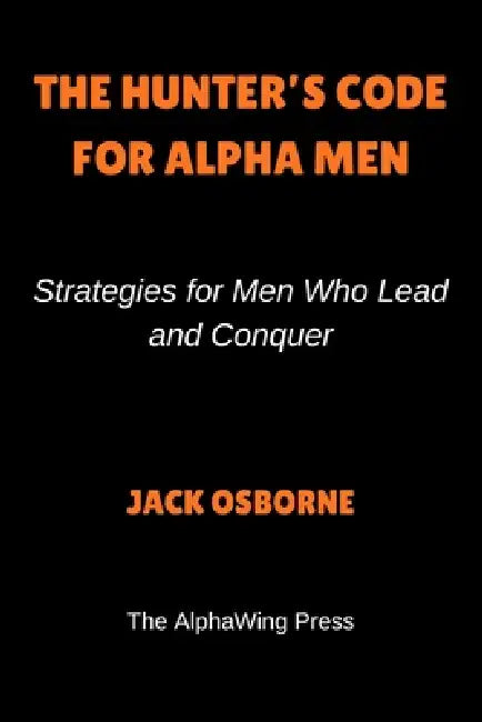 The Hunter's Code For Alpha Men: Strategies for Men Who Lead and Conquer by Jack Osborne