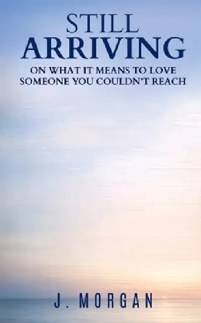 Still Arriving: On what it means to love someone you couldn't reach by J. Morgan