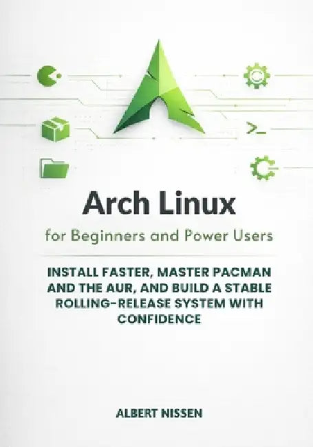 Arch Linux for Beginners and Power Users: Install Faster, Master pacman and the AUR, and Build a Stable Rolling-Release System with Confidence by Albert Nissen