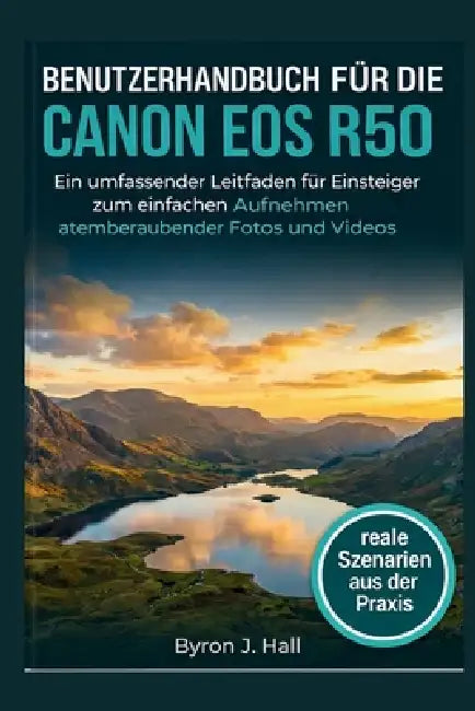 Benutzerhandbuch Für Die Canon EOS R50: Ein umfassender Leitfaden für Einsteiger zum einfachen Aufnehmen atemberaubender Fotos und Videos by Byron J. Hall
