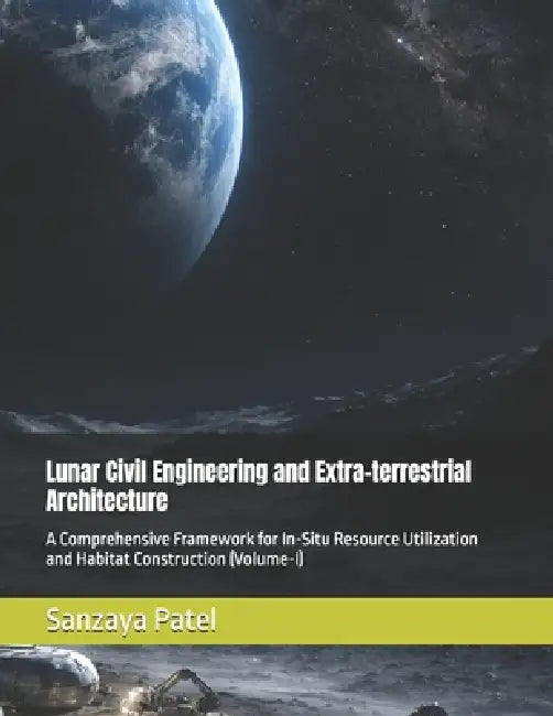Lunar Civil Engineering and Extra-terrestrial Architecture: A Comprehensive Framework for In-Situ Resource Utilization and Habitat Construction (Volum by Sanzaya Patel