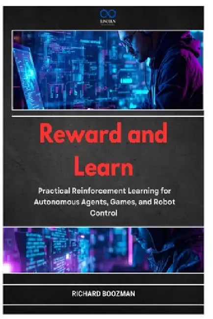 Reward and Learn: Practical Reinforcement Learning for Autonomous Agents, Games, and Robot Control by Richard Boozman
