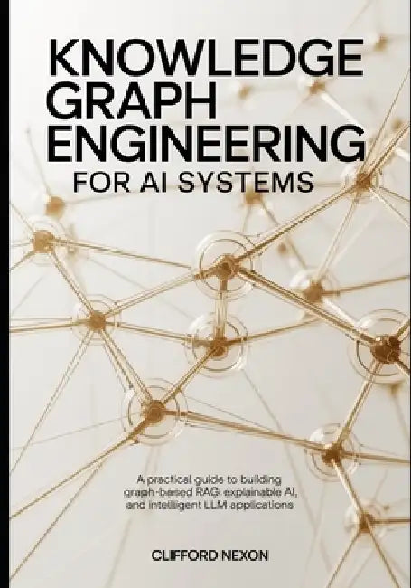 Knowledge Graph Engineering for AI Systems: A Practical Guide to Building Graph-Based RAG, Explainable AI, and Intelligent LLM Applications by Clifford Nexon