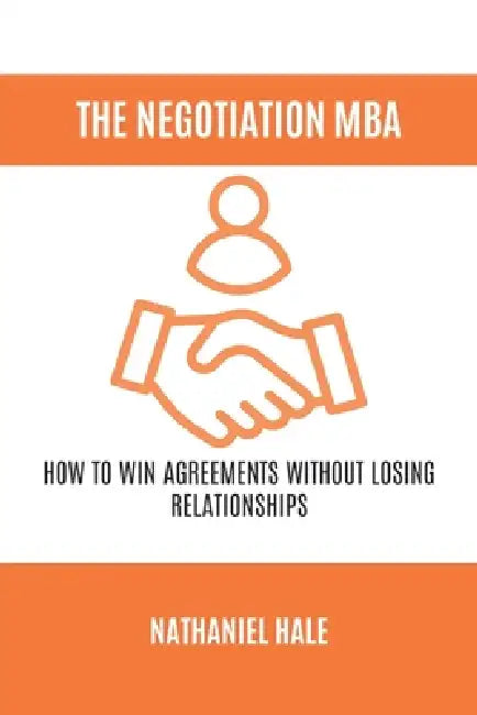 The Negotiation MBA: How to Win Agreements Without Losing Relationships by Nathaniel Hale