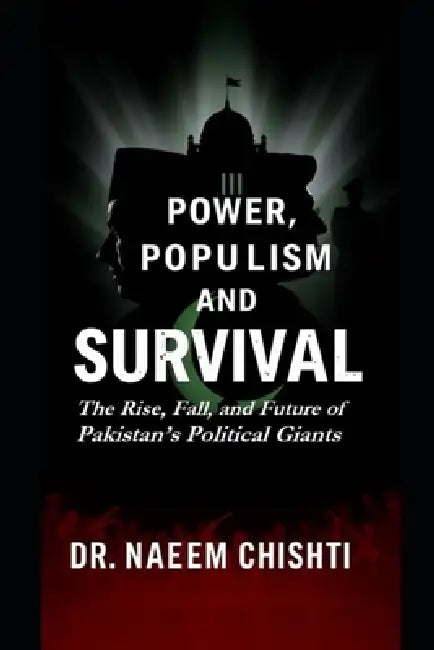 Power, Populism, and Survival: The Rise, Fall, and Future of Pakistan's Political Giants by Naeem Chishti