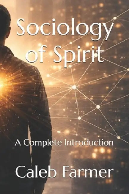 Sociology of Spirit: A Complete Introduction by Caleb Anthony Farmer