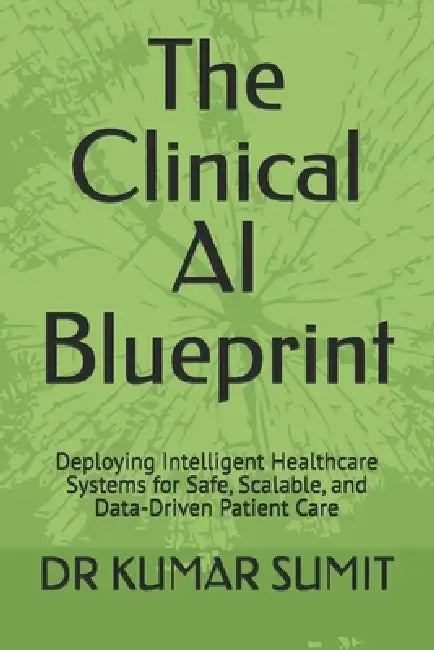 The Clinical AI Blueprint: Deploying Intelligent Healthcare Systems for Safe, Scalable, and Data-Driven Patient Care by Shristi Singh, Kumar Sumit