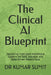 The Clinical AI Blueprint: Deploying Intelligent Healthcare Systems for Safe, Scalable, and Data-Driven Patient Care by Shristi Singh, Kumar Sumit