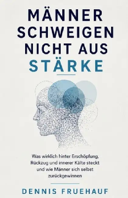 Männer schweigen nicht aus Stärke: Was wirklich hinter Erschöpfung, Rückzug und innerer Kälte steckt und wie Männer sich selbst zurückgewinnen by Dennis Fruehauf