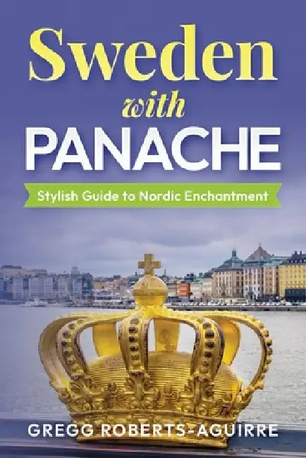Sweden with Panache: Stylish Guide to Nordic Enchantment by Gregg Roberts-Aguirre