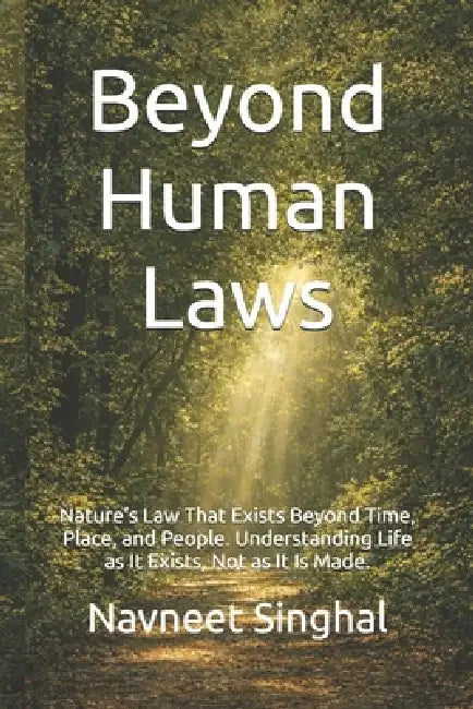 Beyond Human Laws: Nature's Law That Exists Beyond Time, Place, and People. Understanding Life as It Exists, Not as It Is Made. by Navneet Singhal