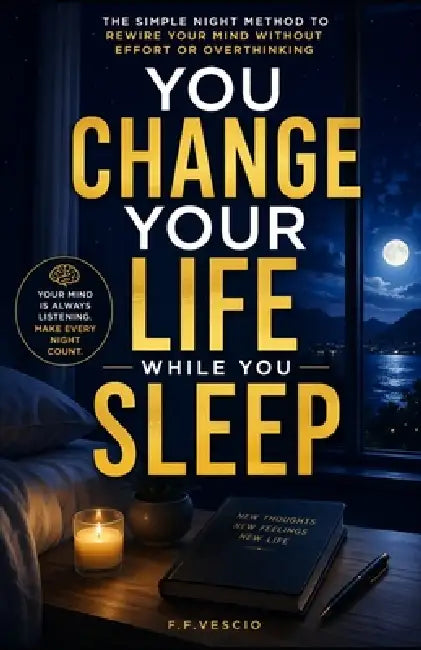 You Change Your Life While You Sleep: The Simple Night Method to Rewire Your Mind Without Effort or Overthinking by F. F. Vescio
