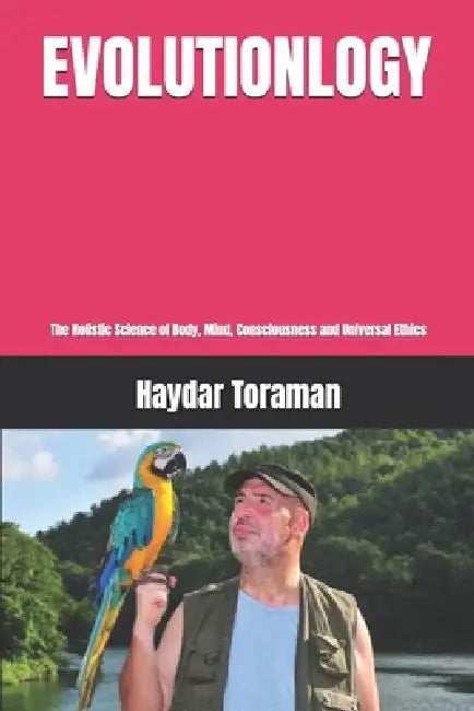 Evolutionlogy: The Holistic Science of Body, Mind, Consciousness and Universal Ethics by Haydar Toraman