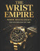 The Wrist Empire: How Watches Signal Power, Wealth, Legacy & The Psychology of Those Who Rule Time by Sagar Gurwani