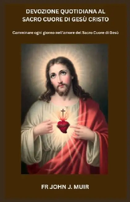 Devozione Quotidiana Al Sacro Cuore Di Gesù Cristo: Camminare ogni giorno nell'amore del Sacro Cuore di Gesù. (Italian Edition) by John J. Muir