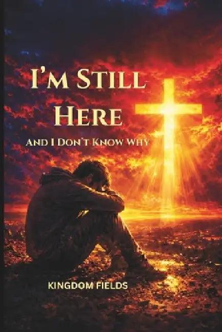 I'm Still Here... And I Don't Know Why: Finding Faith, Purpose, and Strength When Nothing Makes Sense by Kingdom Fields