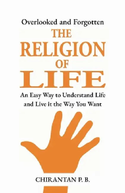 The Religion of Life: An Easy Way to Understand Life and Live it the Way You Want by Chirantan P. B.
