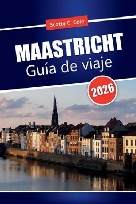 MAASTRICHT Guía de viaje 2026: Planificación práctica para visitantes primerizos con ideas realistas de itinerarios by Scotty C. Cole