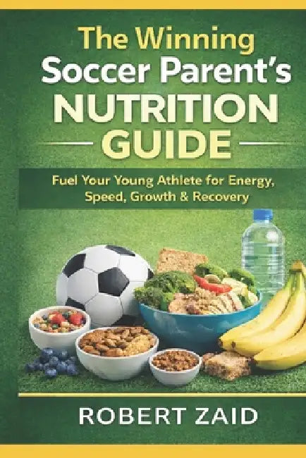 The Winning Soccer Parent's Nutrition Guide: What to Feed Young Athletes for Energy, Growth, Speed, Recovery & Game Day Success by Robert Zaid Do