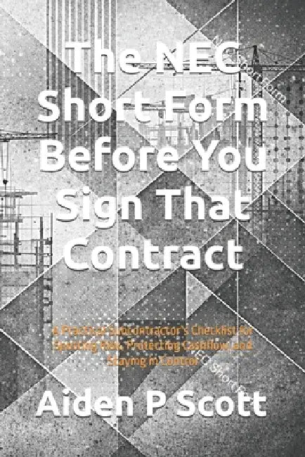 The NEC Short Form Before You Sign That Contract: A Practical Subcontractor's Checklist for Spotting Risk, Protecting Cashflow, and Staying in Control by Aiden P. Scott