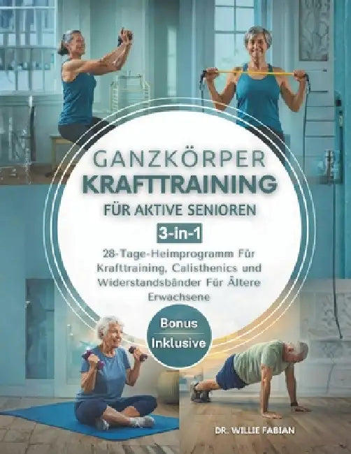 Ganzkörper Krafttraining Für Aktive Senioren 3-in-1: 28-Tage-Heimprogramm Für Krafttraining, Calisthenics und Widerstandsbänder Für Ältere Erwachsene by Willie Fabian