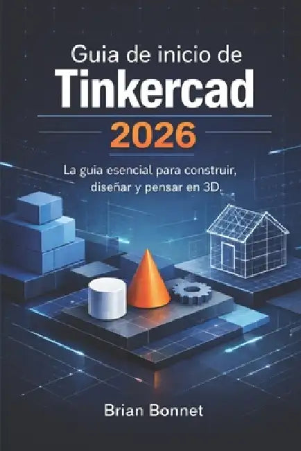 Guía de inicio de Tinkercad 2026: La guía esencial para construir, diseñar y pensar en 3D. by Brian Bonnet