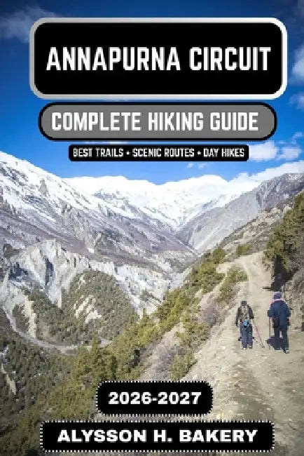 Annapurna Circuit Hiking Guide 2026-2027: The Ultimate Trek Through the Annapurna Massif and Across Thorong La Pass by Alysson H. Bakery