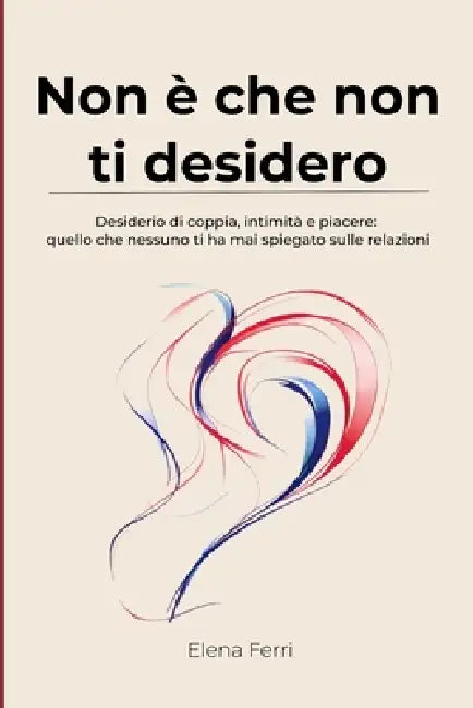 Non è che non ti desidero: Desiderio di coppia, intimità e piacere: quello che nessuno ti ha mai spiegato sulle relazioni by Elena Ferri