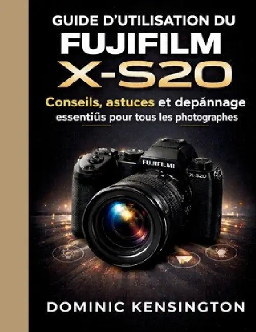 Guide d'utilisation du Fujifilm X-S20: Conseils, astuces et dépannage essentiels pour tous les photographes by Dominic Kensington