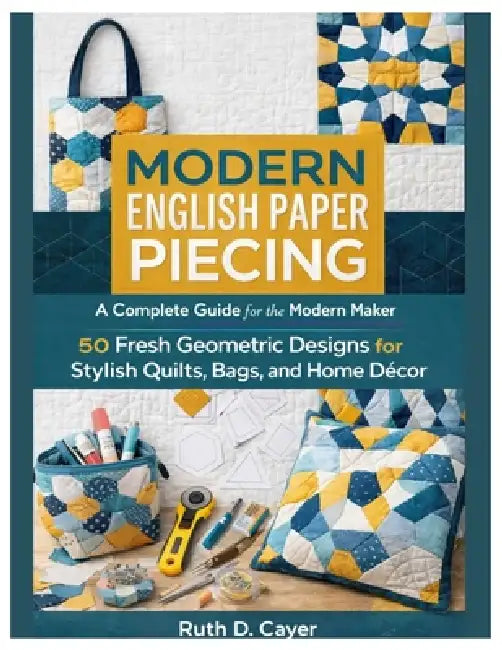 Modern English Paper Piecing: A Complete Guide for the Modern Maker 50 Fresh Geometric Designs for Stylish Quilts, Bags, and Home Décor by Ruth D. Cayer