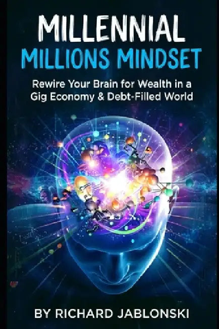 Millennial Millions Mindset: Rewire Your Brain for Wealth in a Gig Economy & Debt-Filled World by Richard Jablonski