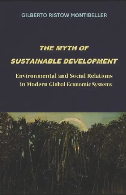 The Myth of Sustainable Development: Environmental and Social Relations in Modern Global Economic Systems by Gilberto Ristow Montibeller