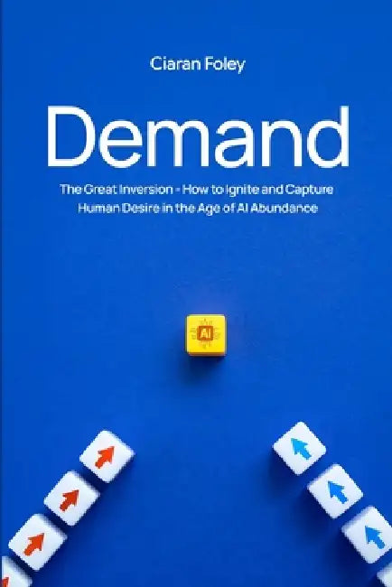 Demand: The Great Inversion - How to Ignite & Capture Human Desire in the Age of Al Abundance by Ciaran Foley