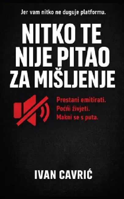 Nitko te Nije Pitao za Misljenje: Prestani Emitirati, Počni zivjeti i Makni se s Puta: Jer vam nitko ne duguje platformu, Vasa samovaznost se pok by Ivan Čavric