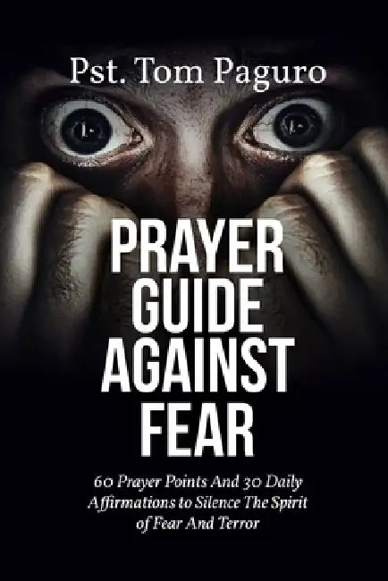 Prayer Guide Against Fear: 60 Prayer Points And 30 Daily Affirmations to Silence The Spirit of Fear And Terror by Pst Tom Paguro
