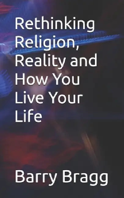 Rethinking Religion Reality And How You Live Your Life