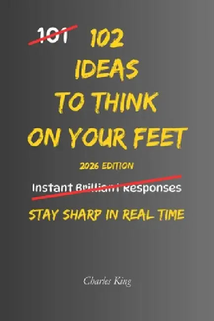 102 Ideas To Think On Your Feet: No Perfect Answers. No Instant Confidence. Simple Everyday Ideas To Respond Faster, Stay Clear, and Think On Your Fee by Charles King