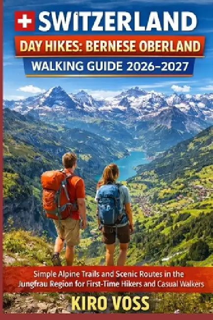 Switzerland Day Hikes: BERNESE OBERLAND WALKING GUIDE: Simple Alpine Trails And Scenic Routes In The Jungfrau Region For First-Time Hikers And Casual by Kiro Voss