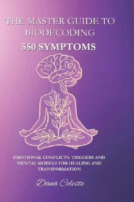The Master Guide to Biodecoding: 550 Symptoms: Emotional Conflicts: Triggers and Mental Models for Healing and Transformation by Dana Celeste