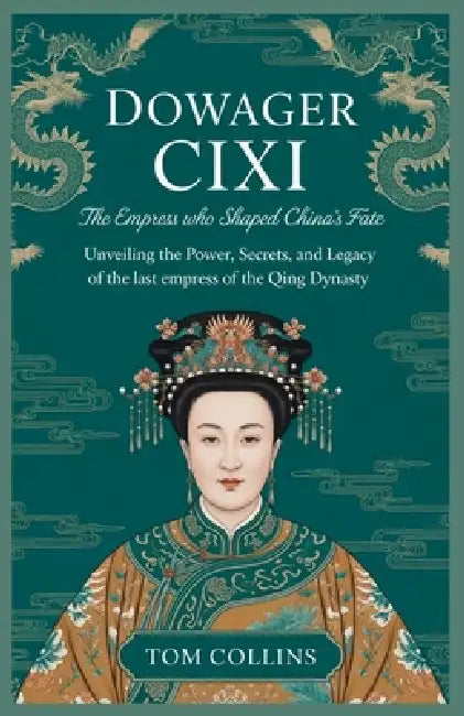 Dowager Cixi: The Empress Who Shaped China's Fate: Unveiling the Power, Secrets, and Legacy of the Last Empress of the Qing Dynasty by Tom Collins