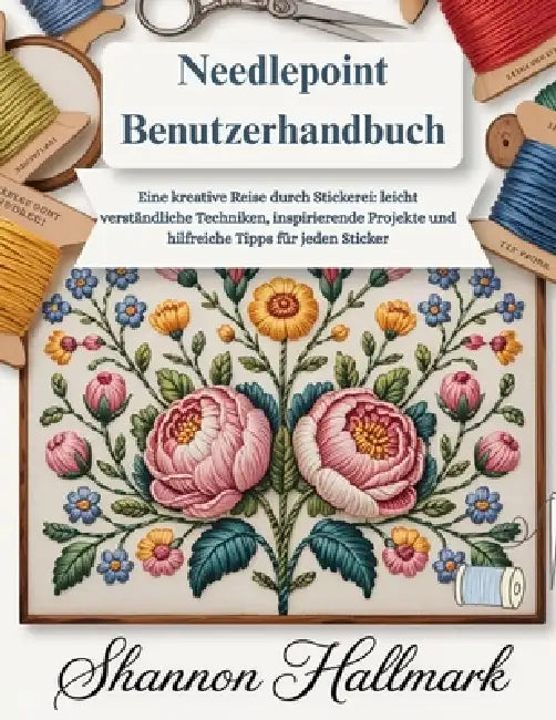 Needlepoint Benutzerhandbuch: Eine kreative Reise durch Stickerei: leicht verständliche Techniken, inspirierende Projekte und hilfreiche Tipps für jed by Shannon Hallmark