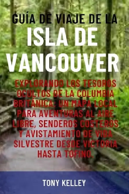 Guía de Viaje de la Isla de Vancouver: Explorando los tesoros ocultos de la Columbia Británica: Un mapa local para aventuras al aire libre, senderos c by Tony Kelley