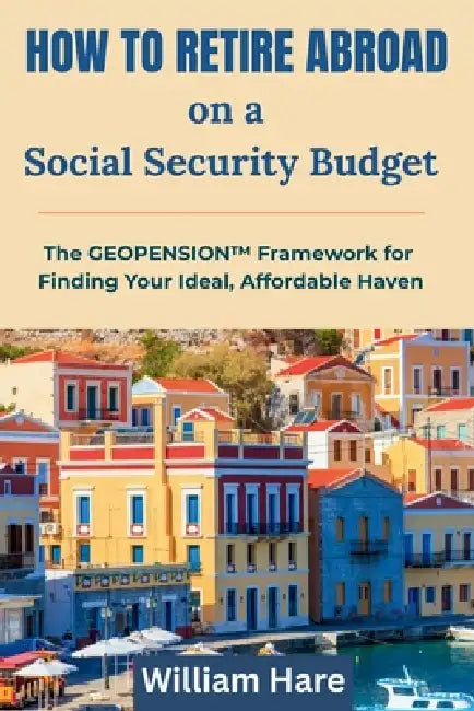 How To Retire Abroad on a Social Security Budget: The GEOPENSION Framework for Finding Your Ideal, Affordable Haven by William Hare