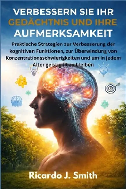 Verbessern Sie Ihr Gedächtnis Und Ihre Aufmerksamkeit: Praktische Strategien zur Verbesserung der kognitiven Funktionen, zur Überwindung von Konzentra by Ricardo J. Smith