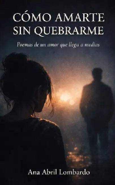 Cómo Amarte Sin Quebrarme: Poemas de un amor que llega a medias by Ana Abril Lombardo